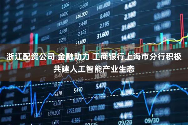 浙江配资公司 金融助力 工商银行上海市分行积极共建人工智能产业生态