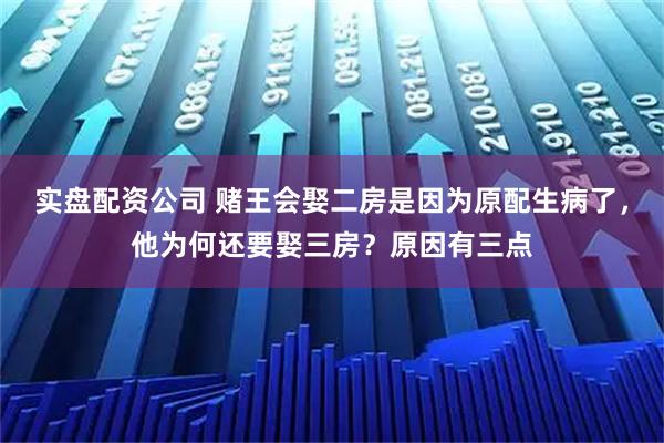实盘配资公司 赌王会娶二房是因为原配生病了，他为何还要娶三房？原因有三点