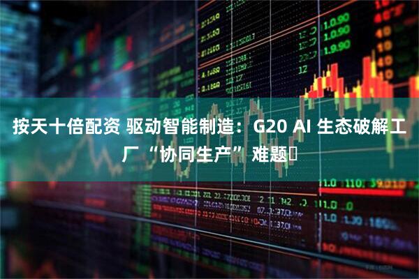 按天十倍配资 驱动智能制造：G20 AI 生态破解工厂 “协同生产” 难题​