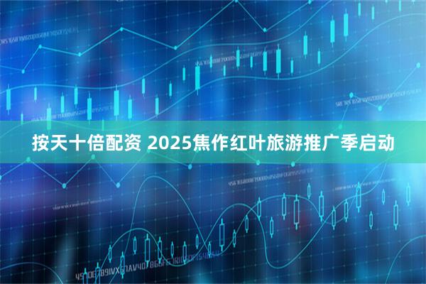 按天十倍配资 2025焦作红叶旅游推广季启动