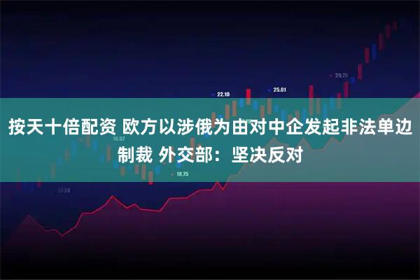 按天十倍配资 欧方以涉俄为由对中企发起非法单边制裁 外交部：坚决反对