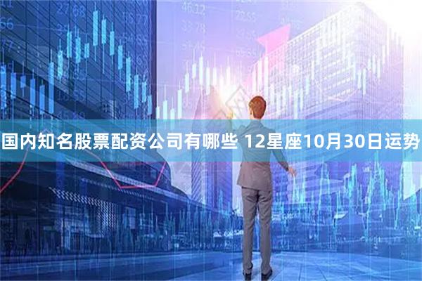 国内知名股票配资公司有哪些 12星座10月30日运势