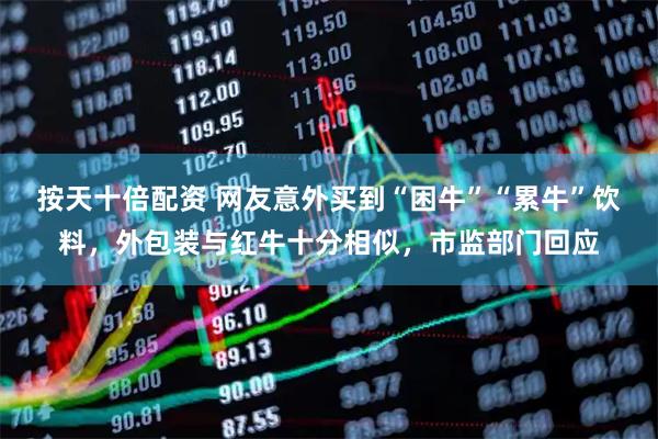 按天十倍配资 网友意外买到“困牛”“累牛”饮料，外包装与红牛十分相似，市监部门回应