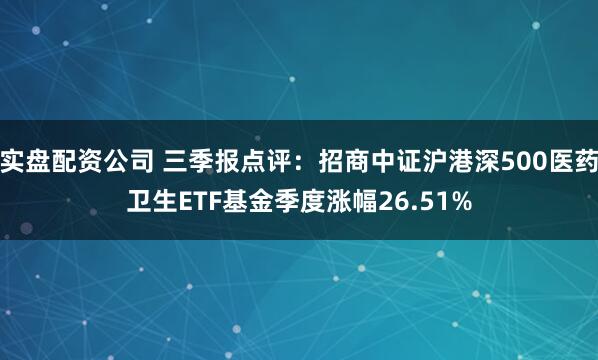 实盘配资公司 三季报点评：招商中证沪港深500医药卫生ETF基金季度涨幅26.51%