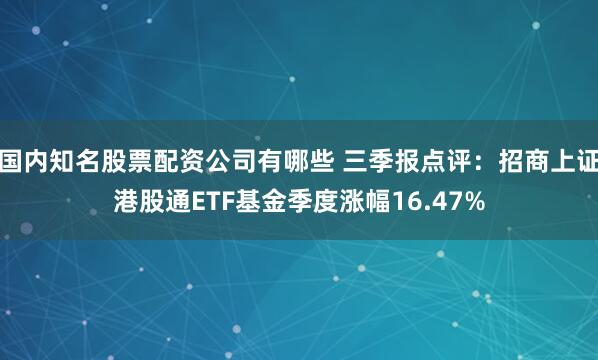 国内知名股票配资公司有哪些 三季报点评：招商上证港股通ETF基金季度涨幅16.47%