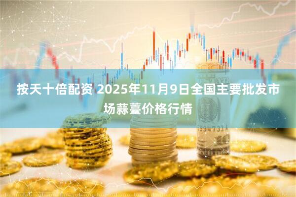 按天十倍配资 2025年11月9日全国主要批发市场蒜薹价格行情