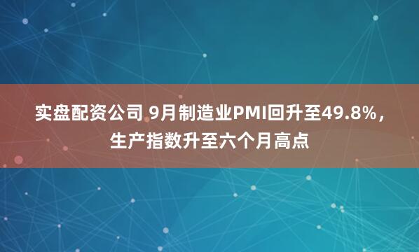 实盘配资公司 9月制造业PMI回升至49.8%，生产指数升至六个月高点