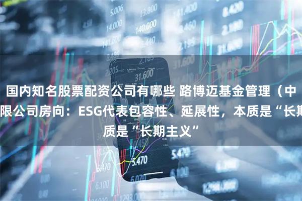国内知名股票配资公司有哪些 路博迈基金管理（中国）有限公司房向：ESG代表包容性、延展性，本质是“长期主义”