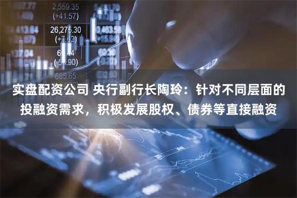 实盘配资公司 央行副行长陶玲：针对不同层面的投融资需求，积极发展股权、债券等直接融资