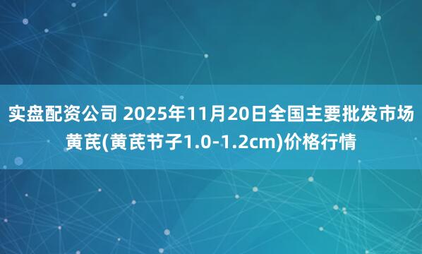 实盘配资公司 2025年11月20日全国主要批发市场黄芪(黄芪节子1.0-1.2cm)价格行情