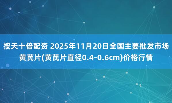 按天十倍配资 2025年11月20日全国主要批发市场黄芪片(黄芪片直径0.4-0.6cm)价格行情
