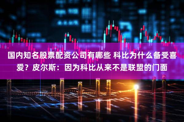 国内知名股票配资公司有哪些 科比为什么备受喜爱？皮尔斯：因为科比从来不是联盟的门面