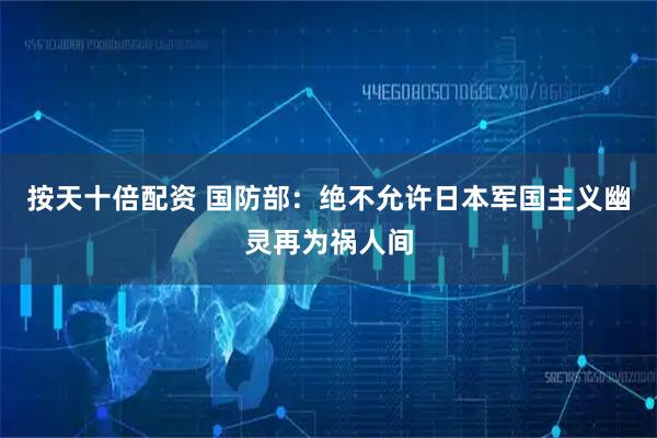 按天十倍配资 国防部：绝不允许日本军国主义幽灵再为祸人间