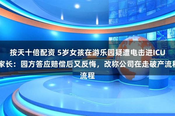 按天十倍配资 5岁女孩在游乐园疑遭电击进ICU 家长：园方答应赔偿后又反悔，改称公司在走破产流程