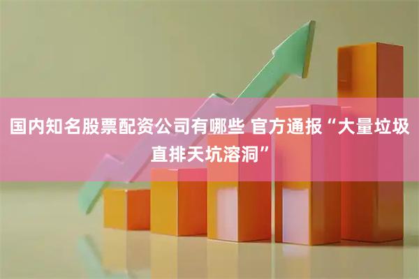 国内知名股票配资公司有哪些 官方通报“大量垃圾直排天坑溶洞”