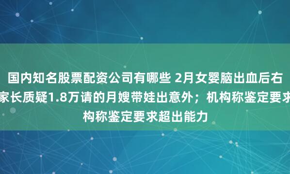 国内知名股票配资公司有哪些 2月女婴脑出血后右脑萎缩，家长质疑1.8万请的月嫂带娃出意外；机构称鉴定要求超出能力
