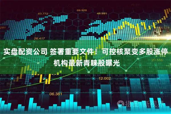 实盘配资公司 签署重要文件！可控核聚变多股涨停 机构最新青睐股曝光