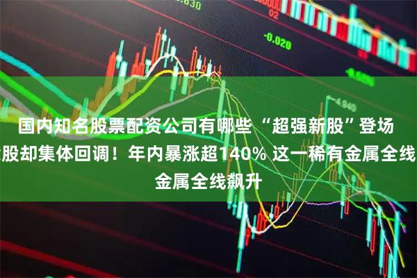 国内知名股票配资公司有哪些 “超强新股”登场 概念股却集体回调！年内暴涨超140% 这一稀有金属全线飙升