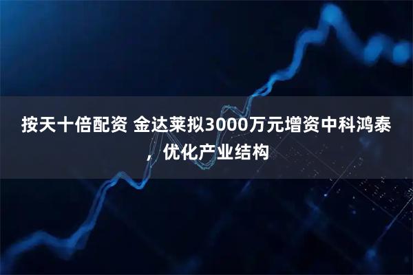 按天十倍配资 金达莱拟3000万元增资中科鸿泰，优化产业结构