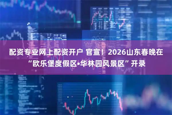 配资专业网上配资开户 官宣！2026山东春晚在“欧乐堡度假区•华林园风景区”开录