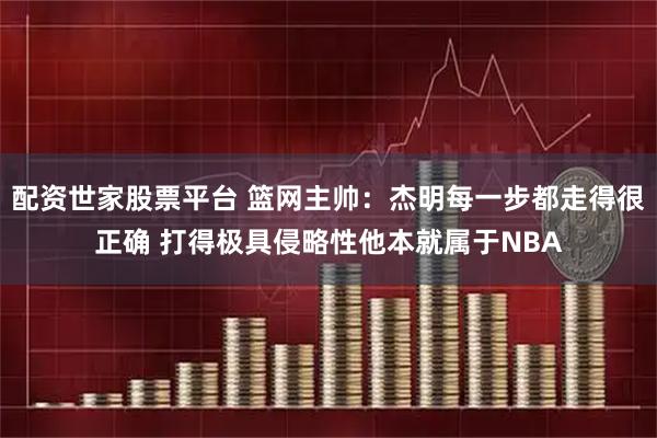 配资世家股票平台 篮网主帅：杰明每一步都走得很正确 打得极具侵略性他本就属于NBA