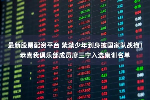 最新股票配资平台 紫禁少年到身披国家队战袍！恭喜我俱乐部成员廖三宁入选集训名单